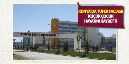 Konya’da Tüfek Faciası! Küçük Çocuk Hayatını Kaybetti