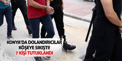 Konya’da Dolandırıcılar Köşeye Sıkıştı! 7 Kişi Tutuklandı