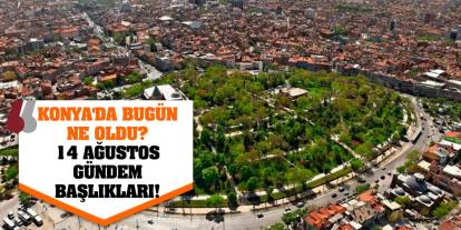 Konya'da Bugün Ne Oldu? 14 Ağustos Gündem Başlıkları!
