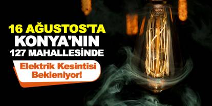 16 Ağustos'ta Konya'nın 127 Mahallesinde Elektrik Kesintisi Bekleniyor!