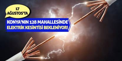 17 Ağustos'ta Konya'nın 128 Mahallesinde Elektrik Kesintisi Bekleniyor!