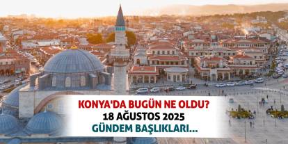 Konya'da bugün ne oldu? 18 Ağustos 2025 gündem başlıkları...
