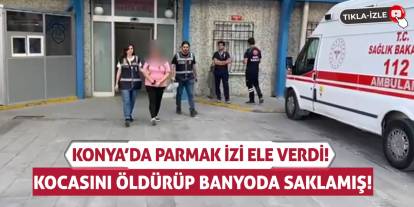 Konya’da Parmak İzi Ele Verdi! Kocasını Öldürüp Banyoda Saklamış!