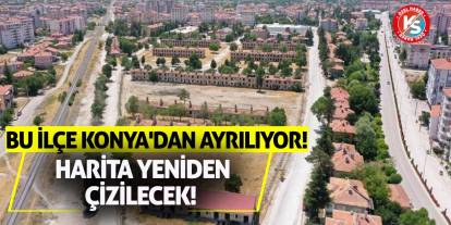 Bu İlçe Konya'dan Ayrılıyor! Harita Yeniden Çizilecek!