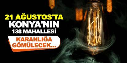 21 Ağustos'ta Konya'nın 138 Mahallesi Karanlığa Gömülecek...