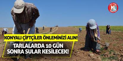 Konyalı çiftçiler önleminizi alın! Tarlalarda 10 gün sonra sular kesilecek!
