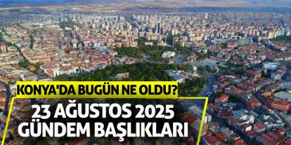 Konya'da Bugün Ne Oldu? 23 Ağustos 2025 Gündem Başlıkları