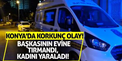 Konya'da Korkunç Olay! Başkasının Evine Tırmandı, Kadını Yaraladı!