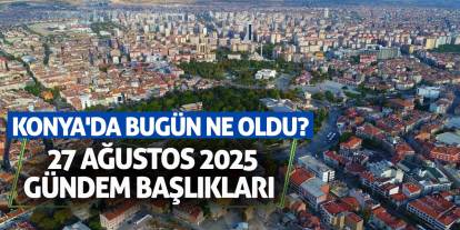 Konya'da Bugün Ne Oldu? 27 Ağustos 2025 Gündem Başlıkları