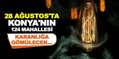 28 Ağustos'ta Konya'nın 124 Mahallesi Karanlığa Gömülecek...