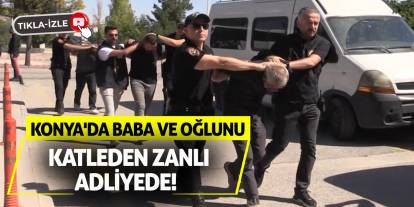 Konya'da Baba ve Oğlunu Katleden Zanlı Adliyede!
