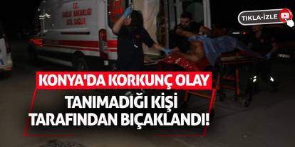 Konya'da Korkunç Olay: Tanımadığı Kişi Tarafından Bıçaklandı!