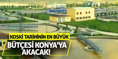 KOSKİ Tarihinin En Büyük Bütçesi Konya'ya Akacak!