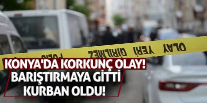 Konya'da Korkunç Olay! Barıştırmaya Gitti, Kurban Oldu!