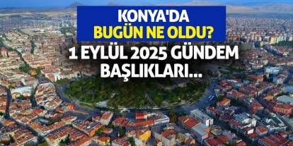 Konya'da Bugün Ne Oldu? 1 Eylül 2025 Gündem Başlıkları