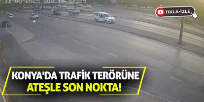 Konya'da Trafik Terörüne Ateşle Son Nokta!