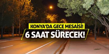 Konya'da Gece Mesaisi! 6 Saat Sürecek!