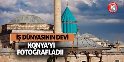 İş Dünyasının Devi Konya'yı Fotoğrafladı!