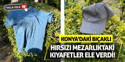 Konya'daki Bıçaklı Hırsızı Mezarlıktaki Kıyafetler Ele Verdi!