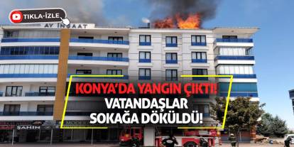Konya’da yangın çıktı, vatandaşlar sokağa döküldü!