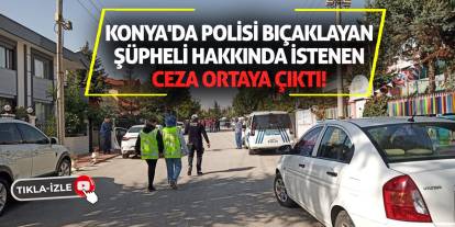 Konya'da polisi bıçaklayan şüpheli hakkında istenen ceza ortaya çıktı!