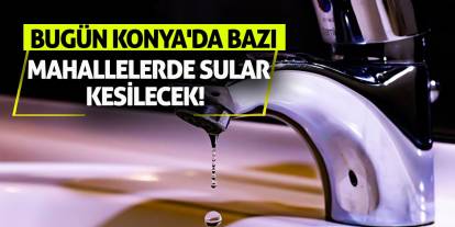Bugün Konya'da bazı mahallelerde sular kesilecek!