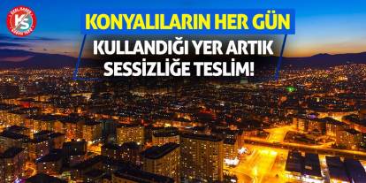 Konyalıların her gün kullandığı yer artık sessizliğe teslim!