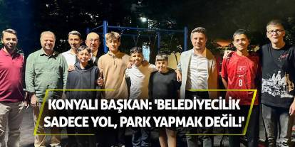 Konyalı Başkan: 'Belediyecilik Sadece Yol, Park Yapmak Değil!'