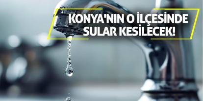 Konya'nın o ilçesinde sular kesilecek!