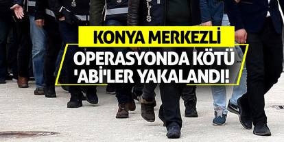 Konya merkezli operasyonda kötü 'abi'ler yakalandı!