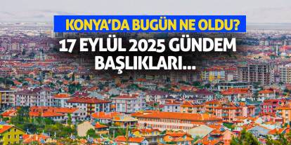 Konya'da Bugün Ne Oldu? 17 Eylül 2025 Gündem Başlıkları