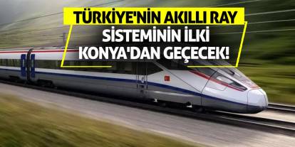 Türkiye'nin akıllı ray sisteminin ilki Konya'dan geçecek!