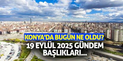 Konya'da Bugün Ne Oldu? 19 Eylül 2025 Gündem Başlıkları...