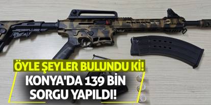 Konya'da 139 Bin Sorgu Yapıldı! Öyle Şeyler Bulundu Ki!