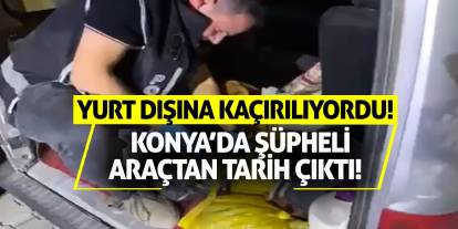 Konya’da şüpheli araçtan tarih çıktı! Yurt dışına kaçırılıyordu!