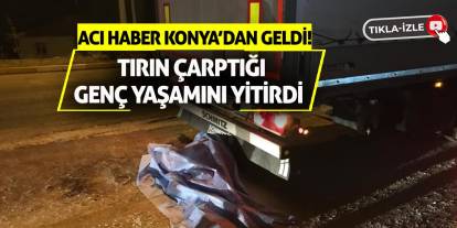 Acı haber Konya’dan geldi! Tırın çarptığı genç yaşamını yitirdi