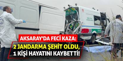 Aksaray'da feci kaza: 2 jandarma şehit oldu, 1 kişi hayatını kaybetti!