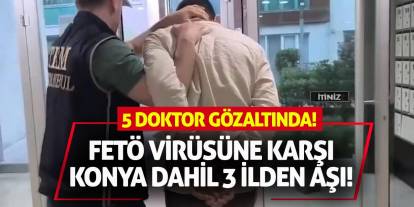 FETÖ Virüsüne Karşı Konya Dahil 3 İlden Aşı: 5 Doktor Gözaltında!
